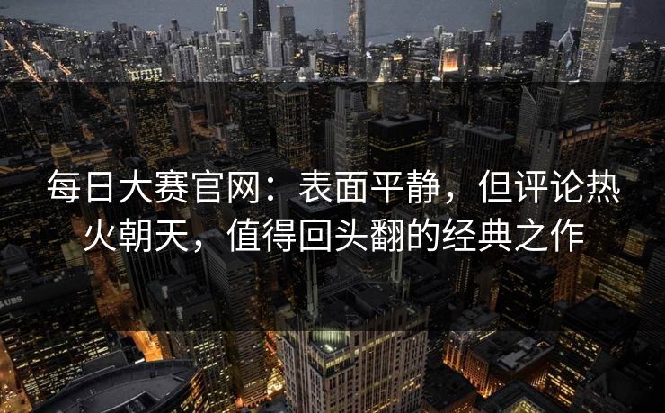 每日大赛官网：表面平静，但评论热火朝天，值得回头翻的经典之作