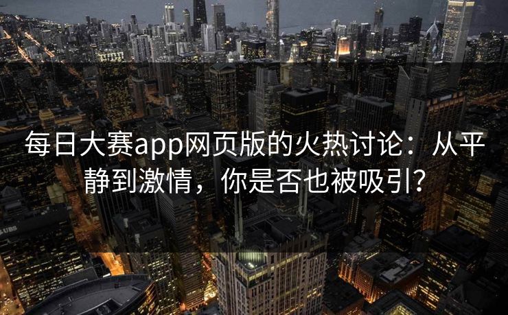 每日大赛app网页版的火热讨论：从平静到激情，你是否也被吸引？