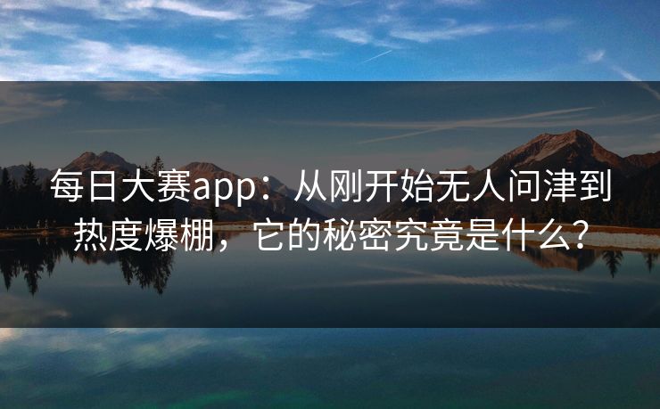 每日大赛app：从刚开始无人问津到热度爆棚，它的秘密究竟是什么？