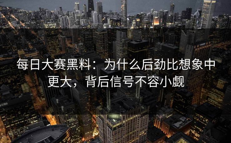 每日大赛黑料：为什么后劲比想象中更大，背后信号不容小觑