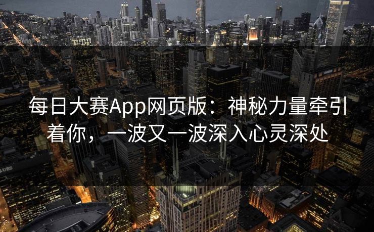 每日大赛App网页版：神秘力量牵引着你，一波又一波深入心灵深处