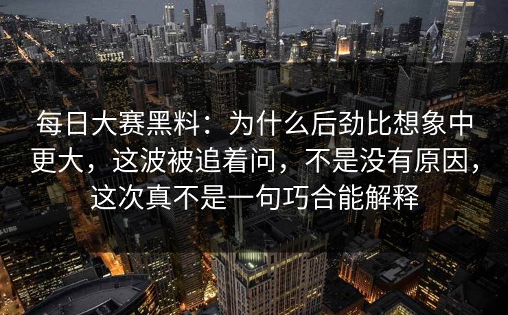 每日大赛黑料：为什么后劲比想象中更大，这波被追着问，不是没有原因，这次真不是一句巧合能解释