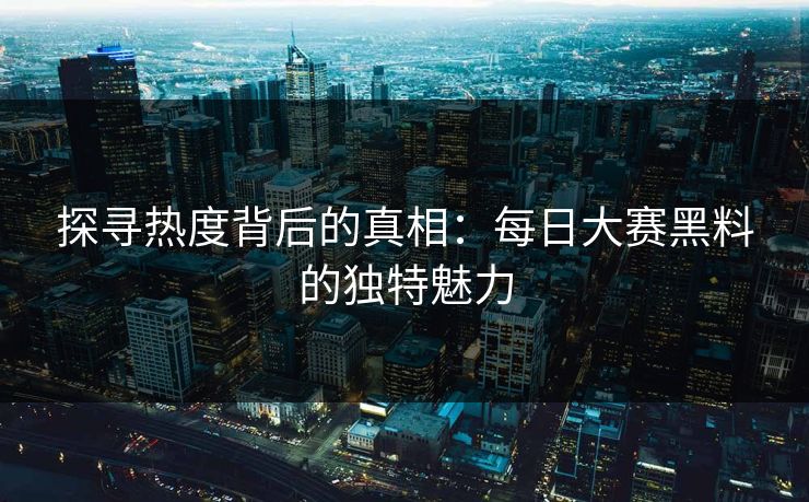 探寻热度背后的真相：每日大赛黑料的独特魅力