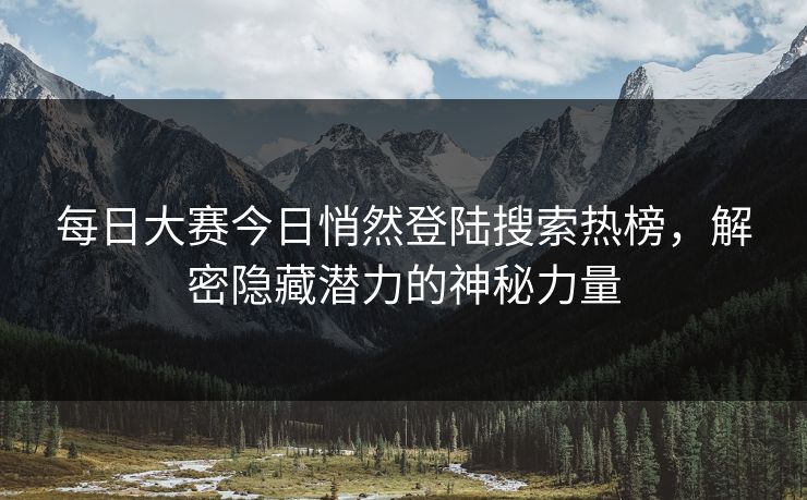 每日大赛今日悄然登陆搜索热榜，解密隐藏潜力的神秘力量