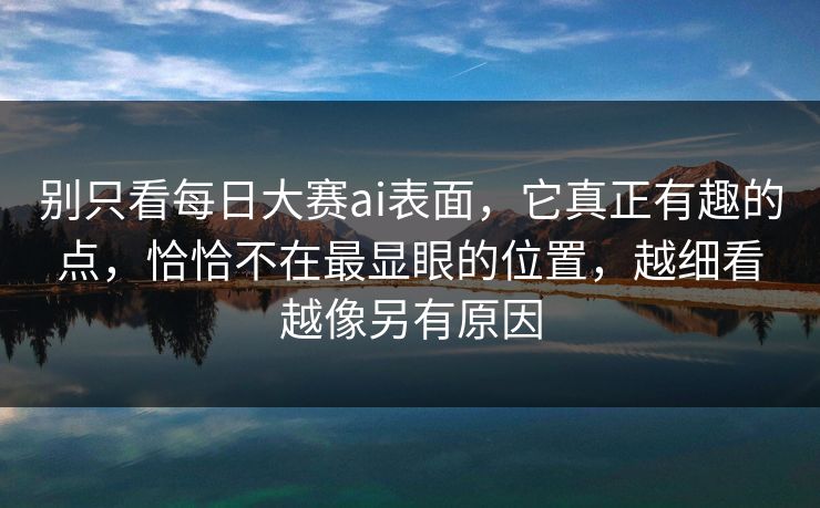 别只看每日大赛ai表面，它真正有趣的点，恰恰不在最显眼的位置，越细看越像另有原因