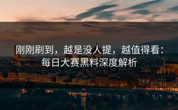 刚刚刷到，越是没人提，越值得看：每日大赛黑料深度解析