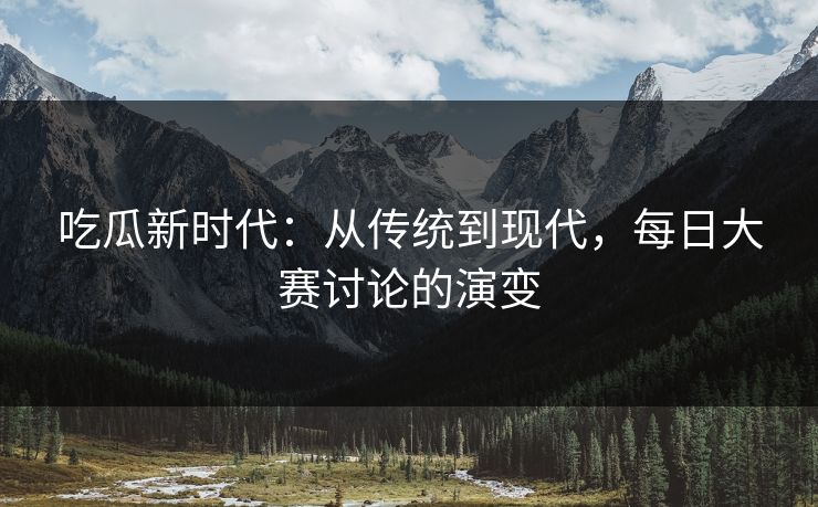 吃瓜新时代：从传统到现代，每日大赛讨论的演变