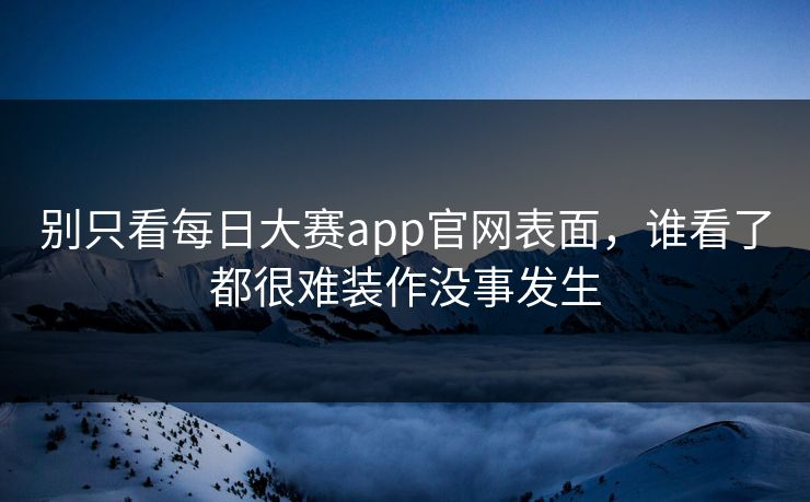 别只看每日大赛app官网表面，谁看了都很难装作没事发生