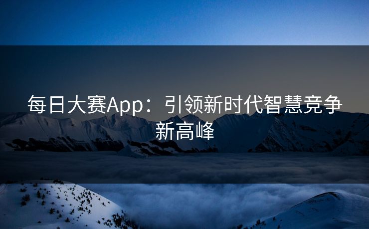 每日大赛App:引领新时代智慧竞争新高峰 每日大赛App:引领新时代智慧竞争新高峰