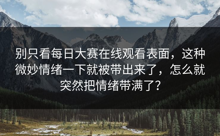 别只看每日大赛在线观看表面，这种微妙情绪一下就被带出来了，怎么就突然把情绪带满了？
