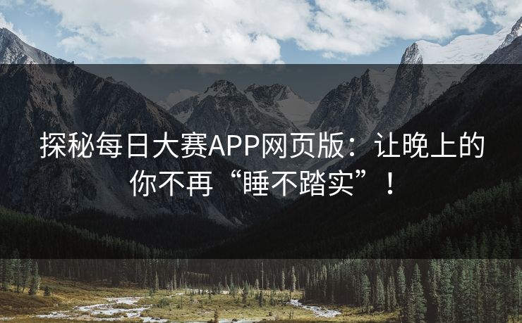探秘每日大赛APP网页版：让晚上的你不再“睡不踏实”！