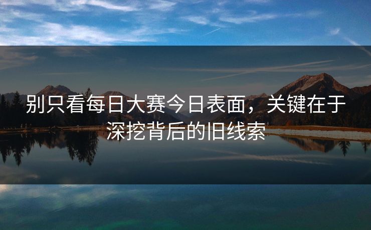别只看每日大赛今日表面，关键在于深挖背后的旧线索