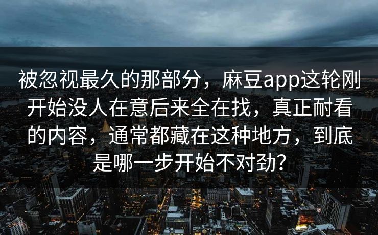 被忽视最久的那部分，麻豆app这轮刚开始没人在意后来全在找，真正耐看的内容，通常都藏在这种地方，到底是哪一步开始不对劲？