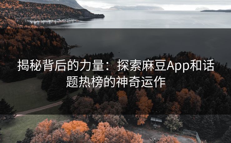 揭秘背后的力量：探索麻豆App和话题热榜的神奇运作