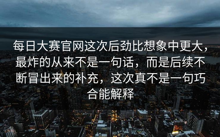 每日大赛官网这次后劲比想象中更大，最炸的从来不是一句话，而是后续不断冒出来的补充，这次真不是一句巧合能解释