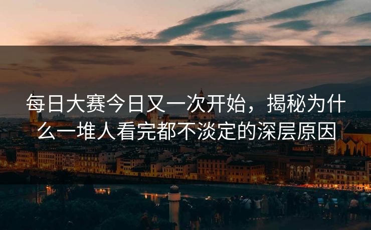 每日大赛今日又一次开始，揭秘为什么一堆人看完都不淡定的深层原因