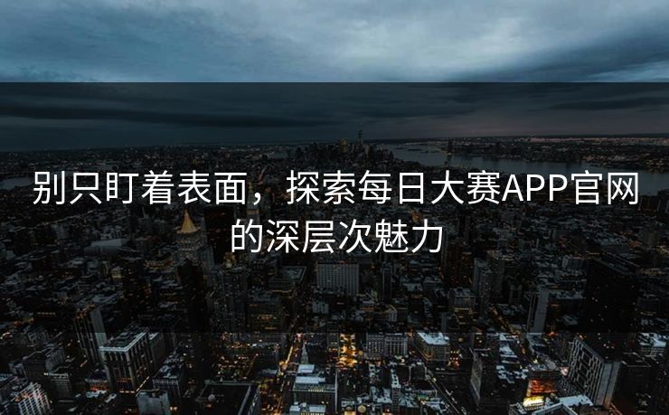 别只盯着表面，探索每日大赛APP官网的深层次魅力