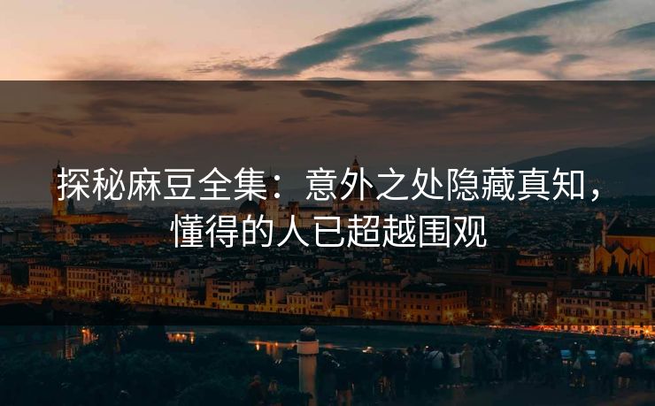 探秘麻豆全集：意外之处隐藏真知，懂得的人已超越围观