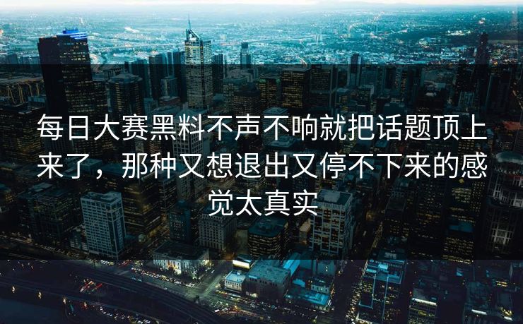 每日大赛黑料不声不响就把话题顶上来了，那种又想退出又停不下来的感觉太真实