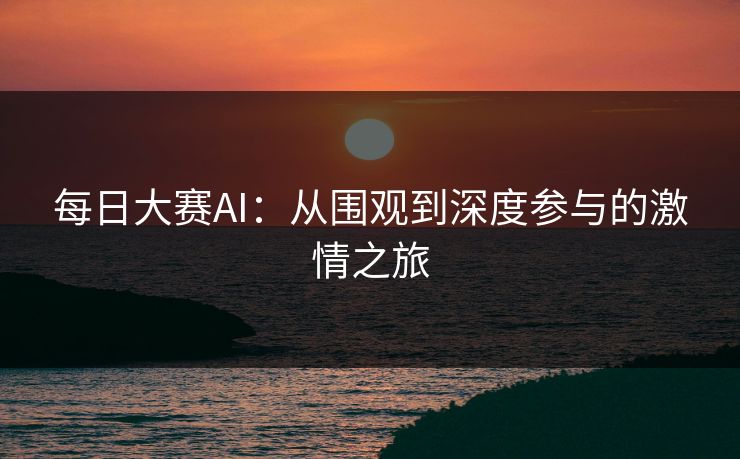 每日大赛AI：从围观到深度参与的激情之旅