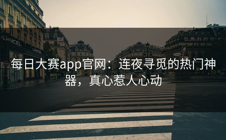 每日大赛app官网：连夜寻觅的热门神器，真心惹人心动