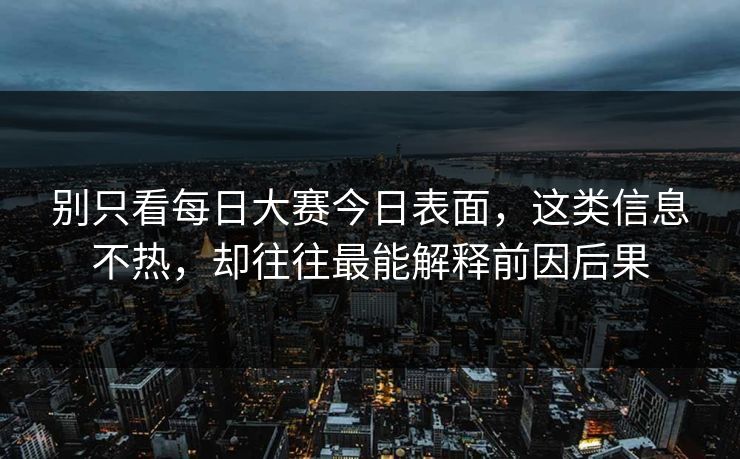 别只看每日大赛今日表面，这类信息不热，却往往最能解释前因后果