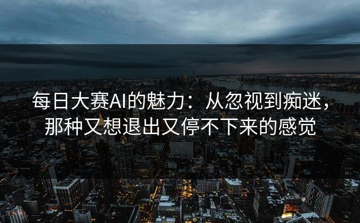 每日大赛AI的魅力：从忽视到痴迷，那种又想退出又停不下来的感觉