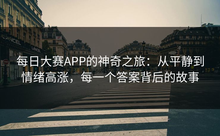 每日大赛APP的神奇之旅：从平静到情绪高涨，每一个答案背后的故事