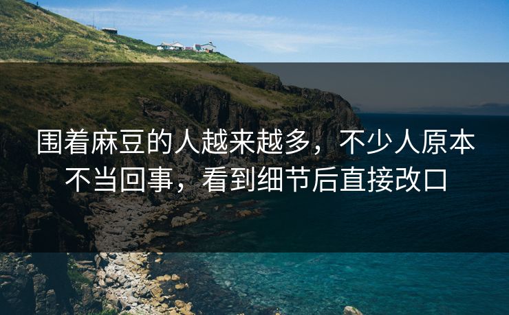 围着麻豆的人越来越多，不少人原本不当回事，看到细节后直接改口