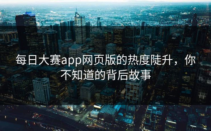 每日大赛app网页版的热度陡升，你不知道的背后故事