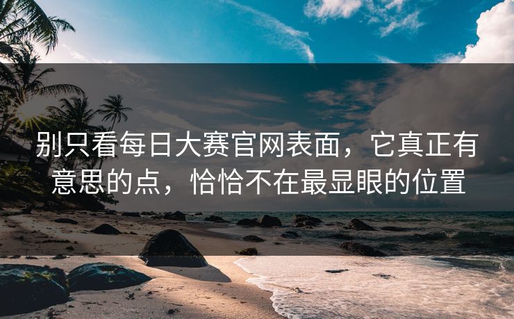别只看每日大赛官网表面，它真正有意思的点，恰恰不在最显眼的位置