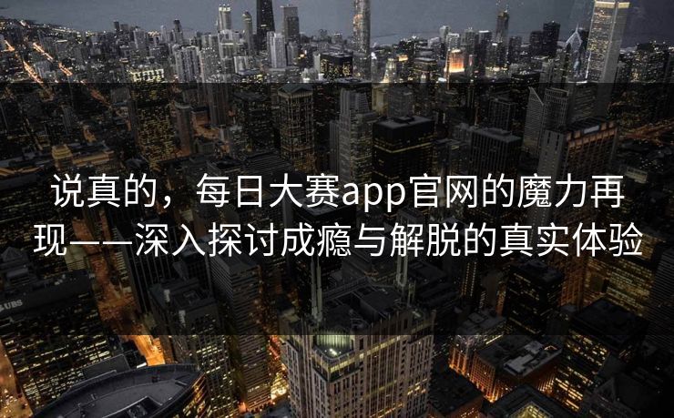 说真的，每日大赛app官网的魔力再现——深入探讨成瘾与解脱的真实体验