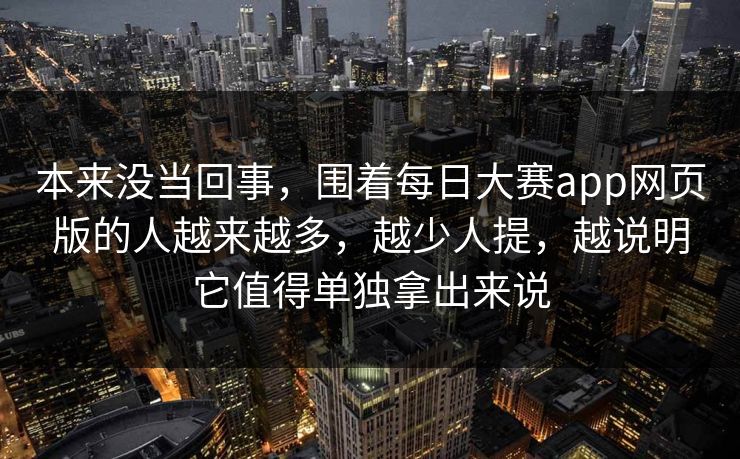 本来没当回事，围着每日大赛app网页版的人越来越多，越少人提，越说明它值得单独拿出来说