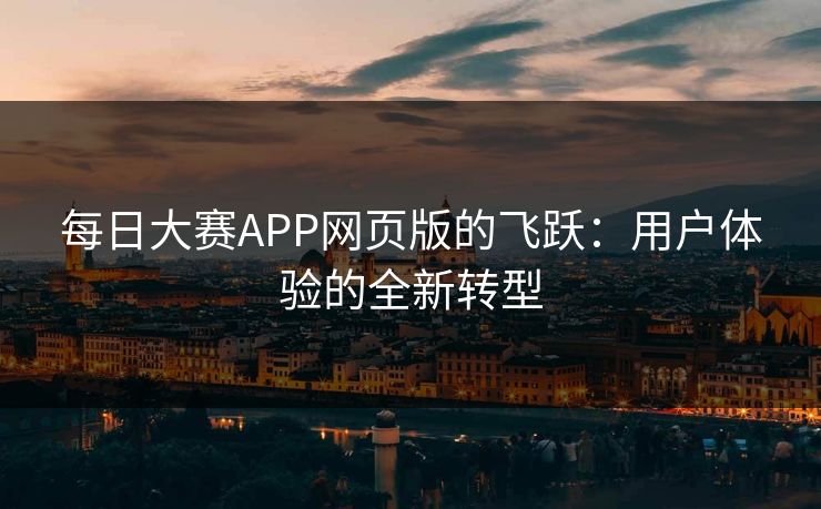 每日大赛APP网页版的飞跃：用户体验的全新转型