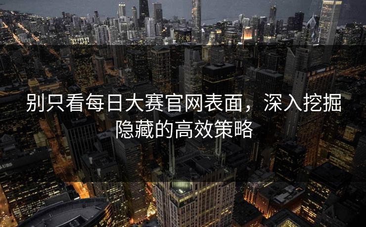 别只看每日大赛官网表面，深入挖掘隐藏的高效策略