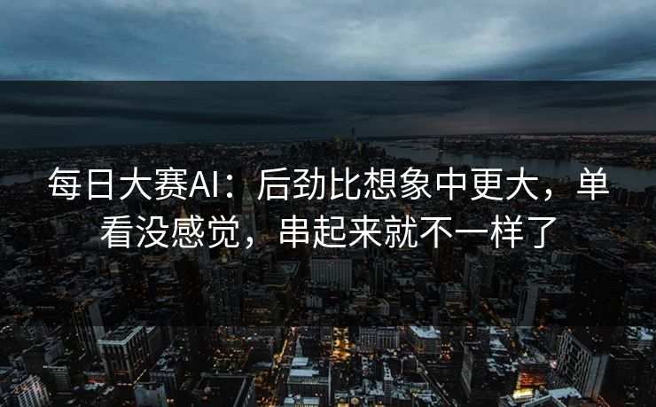 每日大赛AI：后劲比想象中更大，单看没感觉，串起来就不一样了