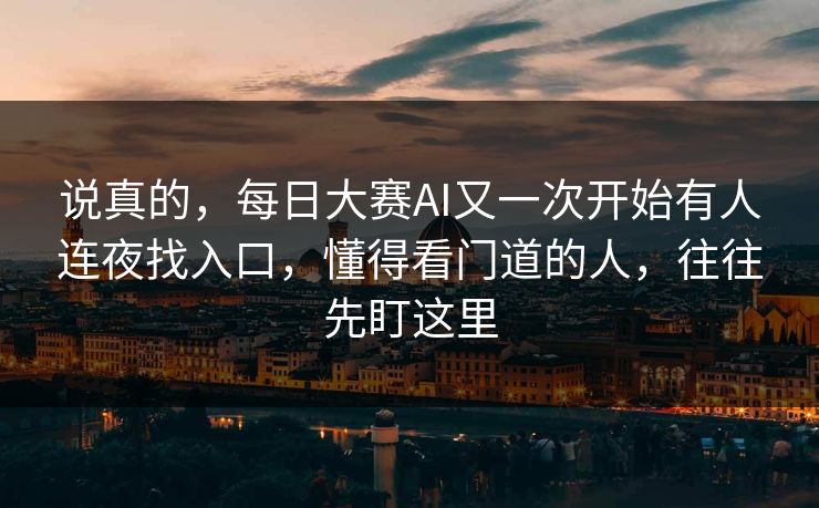 说真的，每日大赛AI又一次开始有人连夜找入口，懂得看门道的人，往往先盯这里
