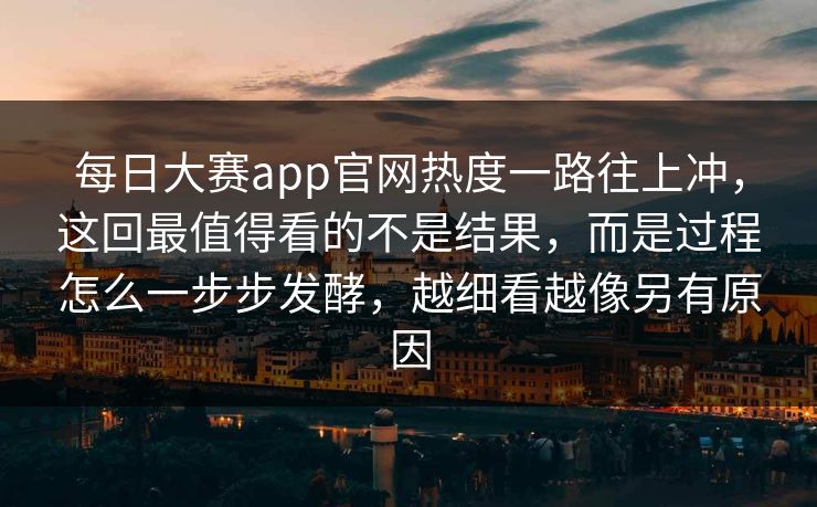 每日大赛app官网热度一路往上冲，这回最值得看的不是结果，而是过程怎么一步步发酵，越细看越像另有原因