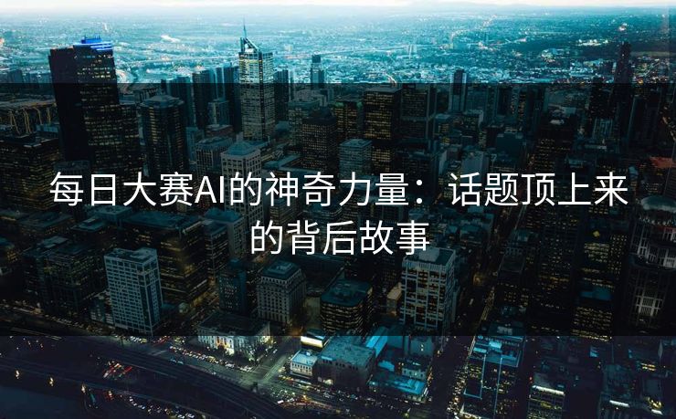 每日大赛AI的神奇力量：话题顶上来的背后故事