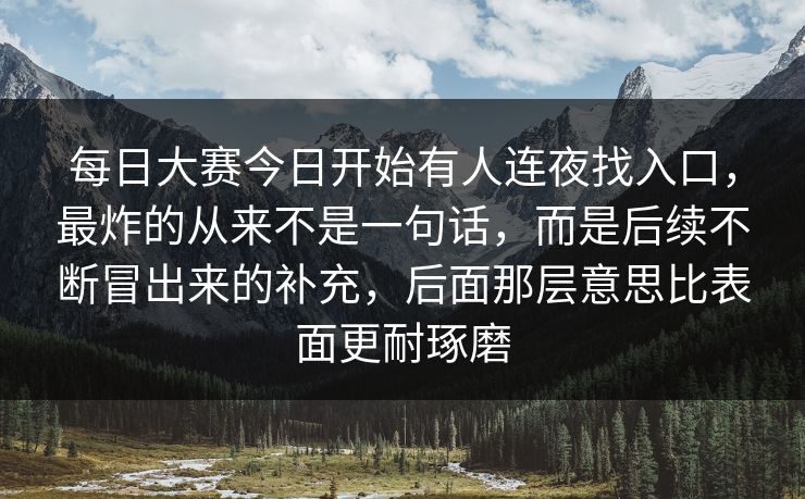 每日大赛今日开始有人连夜找入口，最炸的从来不是一句话，而是后续不断冒出来的补充，后面那层意思比表面更耐琢磨