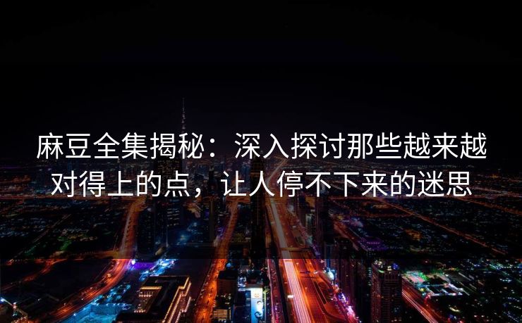 麻豆全集揭秘：深入探讨那些越来越对得上的点，让人停不下来的迷思