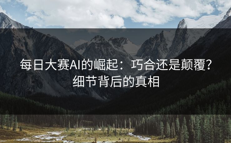每日大赛AI的崛起：巧合还是颠覆？细节背后的真相