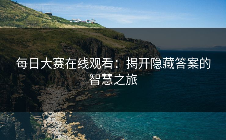 每日大赛在线观看：揭开隐藏答案的智慧之旅