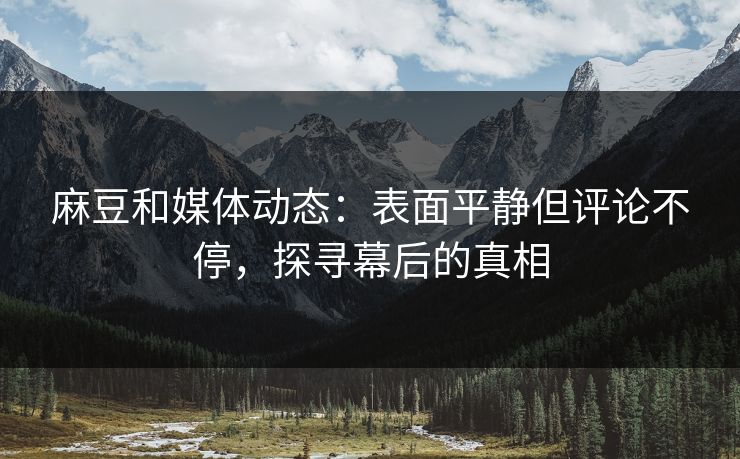 麻豆和媒体动态：表面平静但评论不停，探寻幕后的真相