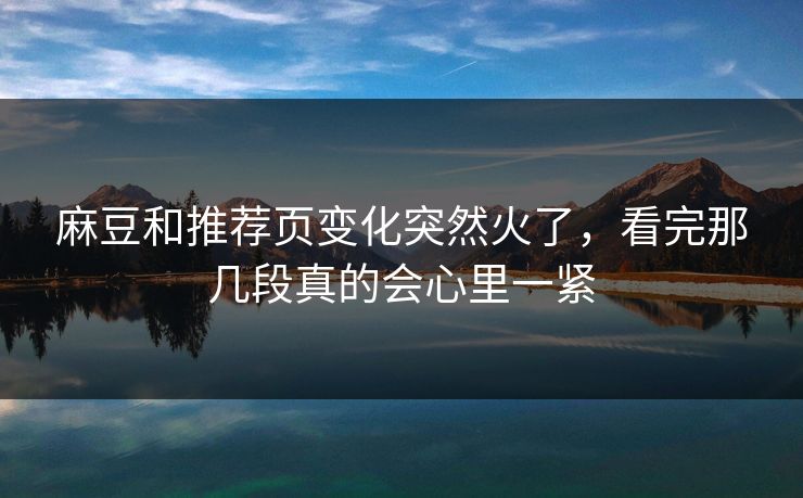麻豆和推荐页变化突然火了，看完那几段真的会心里一紧