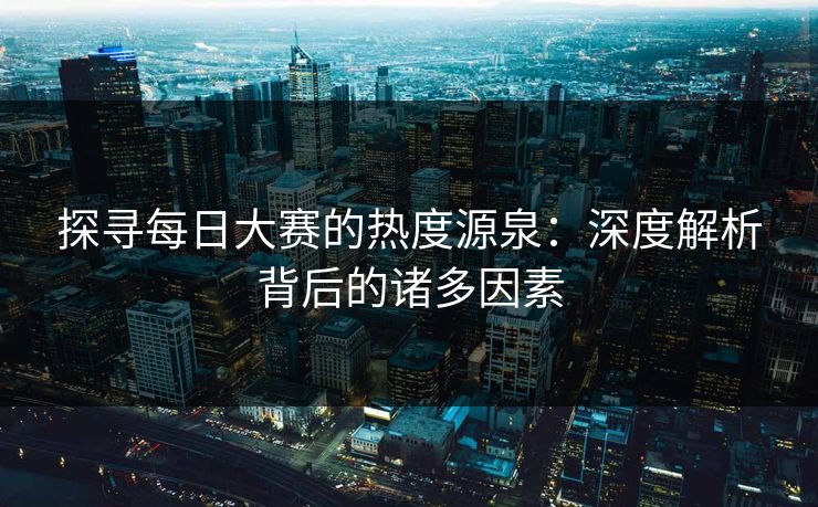 探寻每日大赛的热度源泉：深度解析背后的诸多因素