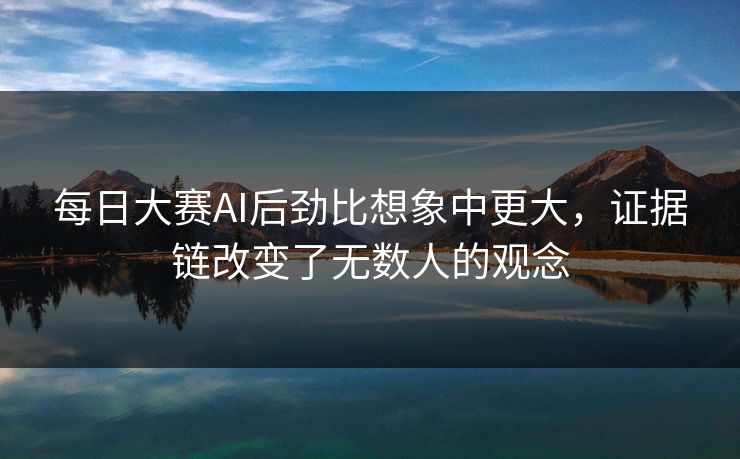 每日大赛AI后劲比想象中更大，证据链改变了无数人的观念