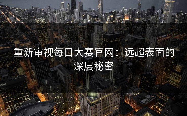 重新审视每日大赛官网：远超表面的深层秘密