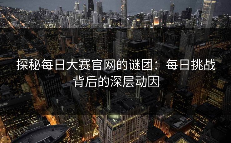 探秘每日大赛官网的谜团：每日挑战背后的深层动因