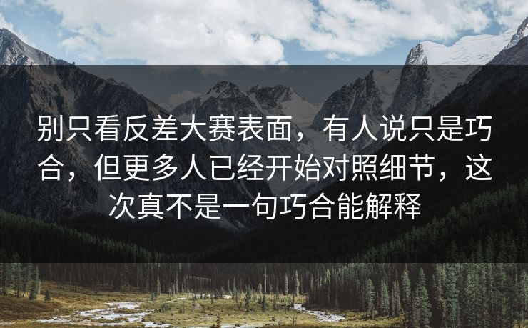 别只看反差大赛表面，有人说只是巧合，但更多人已经开始对照细节，这次真不是一句巧合能解释